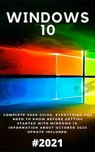 Windows 10: 2021 Complete User Guide. Everything You Need to Know Before Getting Started with Windows 10