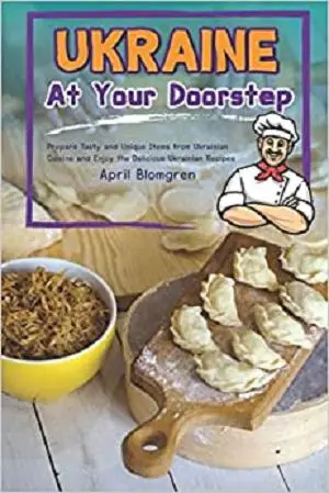 Ukraine At Your Doorstep: Prepare Tasty and Unique Items from Ukrainian Cuisine and Enjoy the Delicious Ukrainian Recipes