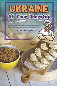 Ukraine At Your Doorstep: Prepare Tasty and Unique Items from Ukrainian Cuisine and Enjoy the Delicious Ukrainian Recipes