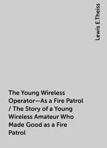 «The Young Wireless Operator—As a Fire Patrol / The Story of a Young Wireless Amateur Who Made Good as a Fire Patrol» by