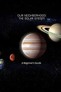 Our Neighborhood The Solar System: A Beginner's Guide to the Solar System for kids and space lovers!