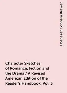 «Character Sketches of Romance, Fiction and the Drama / A Revised American Edition of the Reader's Handbook, Vol. 3» by
