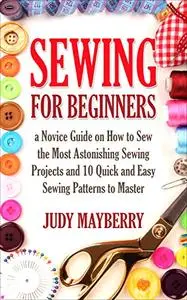 Sewing for Beginners:a Novice Guide on How to Sew the Most Astonishing Sewing Projects