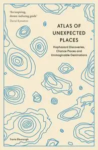 Atlas of Unexpected Places: Haphazard Discoveries, Chance Places and Unimaginable Destinations, New Edition