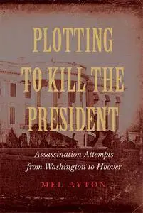 Plotting to Kill the President: Assassination Attempts from Washington to Hoover