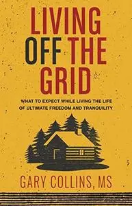 Living Off the Grid: What to Expect While Living the Life of Ultimate Freedom and Tranquility