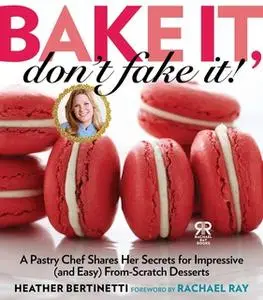 «Bake It, Don't Fake It!: A Pastry Chef Shares Her Secrets for Impressive (and Easy) From-Scratch Desserts» by Heather B