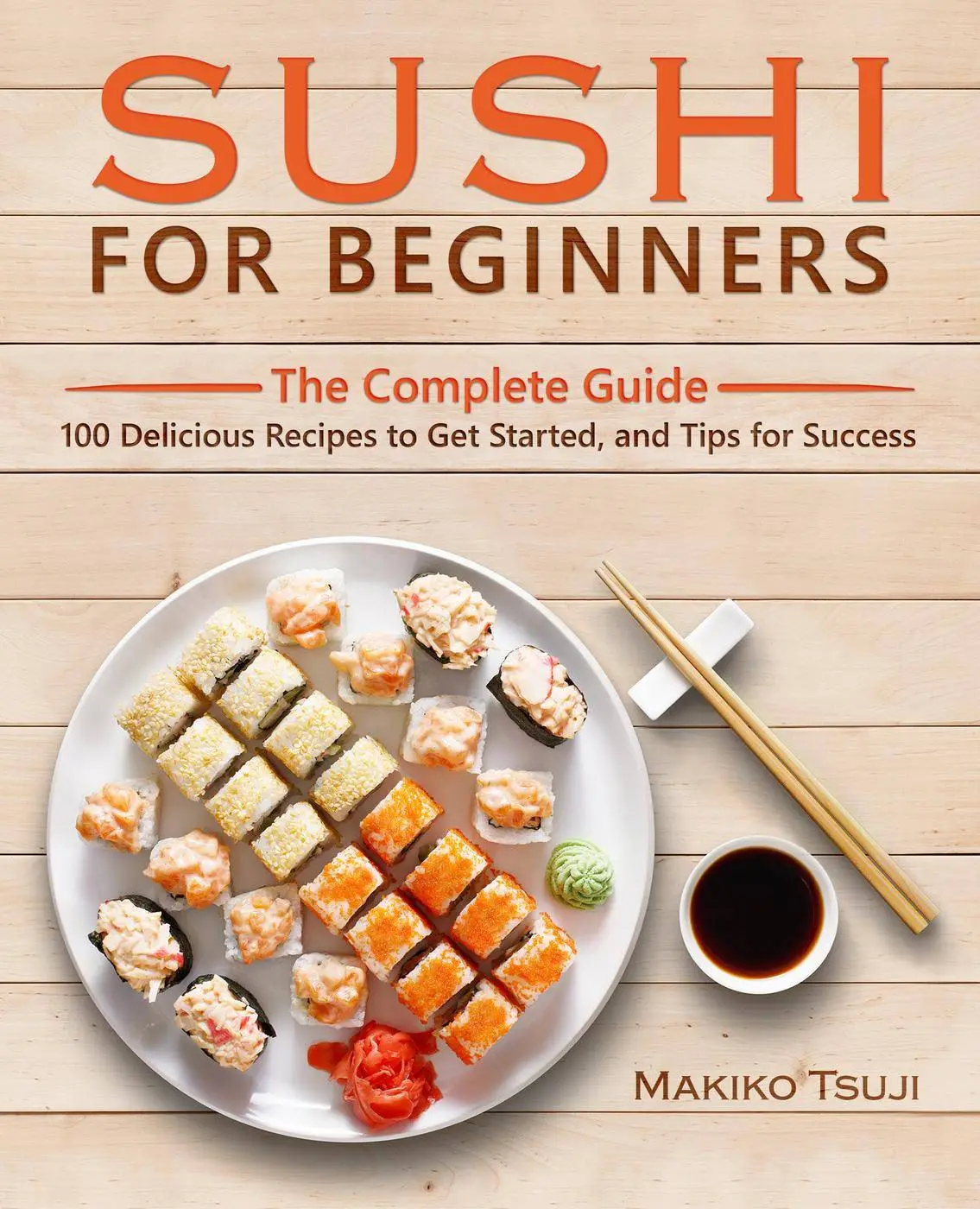 Sushi for Beginners The Complete Guide 100 Delicious Recipes to Get Started, and Tips for