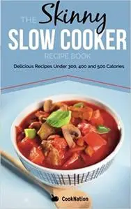The Skinny Slow Cooker Recipe Book: Delicious Recipes Under 300, 400 And 500 Calories (Cooknation)