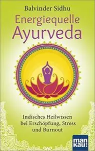 Energiequelle Ayurveda: Indisches Heilwissen bei Erschöpfung, Stress und Burnout