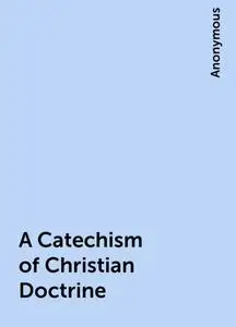 «A Catechism of Christian Doctrine» by None