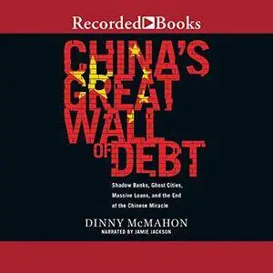 China's Great Wall of Debt: Shadow Banks, Ghost Cities, Massive Loans, and the End of the Chinese Miracle [Audiobook]