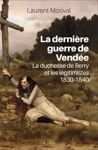 La dernière guerre de Vendée : La duchesse de Berry et les légitimistes, 1830-1840 - Laurent Morival