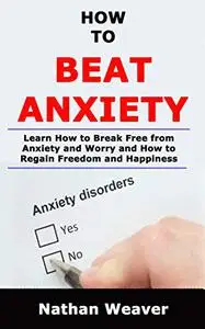 How to Beat Anxiety: Learn How to Break Free from Anxiety and Worry and Regain Freedom and Happiness