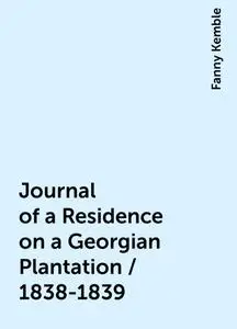 «Journal of a Residence on a Georgian Plantation / 1838-1839» by Fanny Kemble