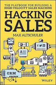 Hacking sales : the ultimate playbook and tool guide to building a high-velocity sales machine