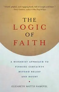 The Logic of Faith: A Buddhist Approach to Finding Certainty Beyond Belief and Doubt