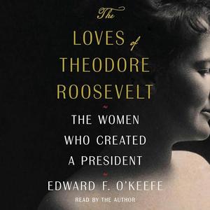 The Loves of Theodore Roosevelt: The Women Who Created a President [Audiobook]