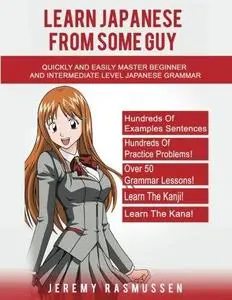 Learn Japanese From Some Guy: Quickly and Easily Master Beginner and Intermediate Level Japanese Grammar