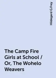 «The Camp Fire Girls at School / Or, The Wohelo Weavers» by Hildegard G.Frey