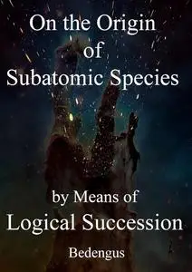 On the Origin of Subatomic Species by Means of Logical Succession: First Edition