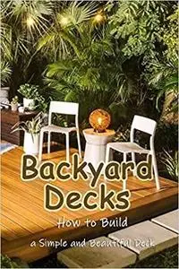 Backyard Decks: How to Build a Simple and Beautiful Deck: Home Decor Book