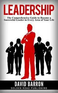 Leadership: The Comprehensive Guide to Become a Successful Leader in Every Area of Your Life