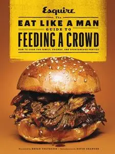 The Eat Like a Man Guide to Feeding a Crowd: Food and Drink for Family, Friends, and Drop-ins