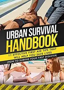 Urban Survival Handbook: 11 Effective First Aid Tips That Will Help You Save Lives (How To Survive Your First Disaster)
