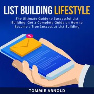 «List Building Lifestyle: The Ultimate Guide to Successful List Building. Get a Complete Guide on How to Become a True S