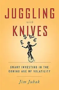 Juggling with Knives: Smart Investing in the Coming Age of Volatility