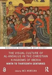 The Visual Culture of al-Andalus in the Christian Kingdoms of Iberia: Ninth to Thirteenth Centuries