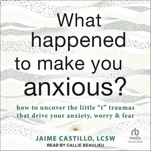 What Happened to Make You Anxious?: How to Uncover the Little "t" Traumas That Drive Your Anxiety, Worry, and Fear