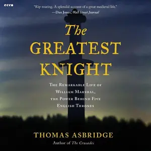 The Greatest Knight: The Remarkable Life of William Marshal, the Power Behind Five English Thrones