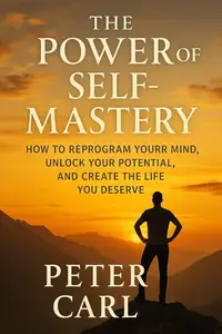 The Power of Self-Mastery: How to Reprogram Your Mind, Unlock Your Potential, and Create the Life You Deserve