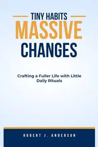 TINY HABITS, MASSIVE CHANGES : Crafting a Fuller Life with Little Daily Rituals