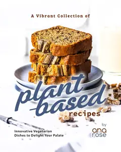 A Vibrant Collection of Plant-Based Recipes: Innovative Vegetarian Dishes to Delight Your Palate