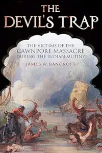 The Devil's Trap: The Victims of the Cawnpore Massacre During the Indian Mutiny