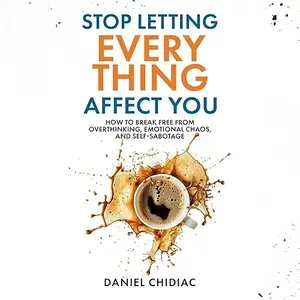Stop Letting Everything Affect You: How to Break Free from Overthinking, Emotional Chaos, and Self-Sabotage [Audiobook]