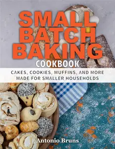 Small Batch Baking Cookbook: Cakes, Cookies, Muffins, and More Made for Smaller Households