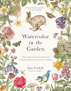Watercolor in the Garden: Paint a Charming World of Beautiful Songbirds, Baby Animals, Flowers and More