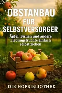 Obstanbau für Selbstversorger: Äpfel, Birnen und Lieblingsfrüchte einfach selbst ziehen: Der praktische Ratgeber für