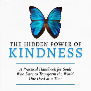 The Hidden Power of Kindness: A Practical Handbook for Souls Who Dare to Transform the World, One Deed at a Time