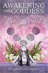 Awakening the Goddess: 33 Sacred Practices for Healing, Self-Love & Embodying the Divine Feminine