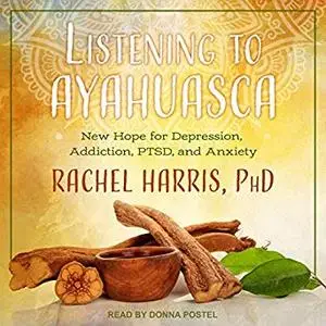 Listening to Ayahuasca: New Hope for Depression, Addiction, PTSD, and Anxiety [Audiobook]