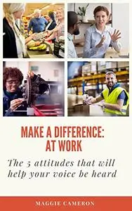 Make a difference: at work: 5 attitudes that will help your voice be heard