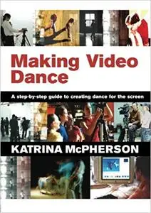 Making Video Dance: A Step-by-Step Guide to Creating Dance for the Screen