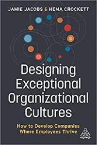 Designing Exceptional Organizational Cultures: How to Develop Companies where Employees Thrive