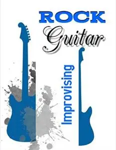 Rock Guitar: The Ultimate Guide to Improvising Rock Guitar