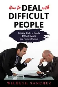 How to Deal with Difficult People: Tips and Tricks to Handle Difficult People in a Positive Manner